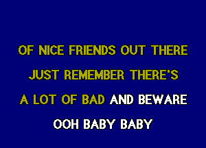 0F NICE FRIENDS OUT THERE
JUST REMEMBER THERE'S
A LOT OF BAD AND BEWARE
00H BABY BABY