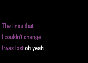 The lines that

I couldn't change

I was lost oh yeah