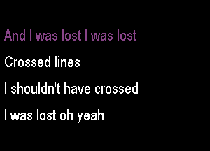 And I was lost I was lost

Crossed lines

I shouldn't have crossed

l was lost oh yeah