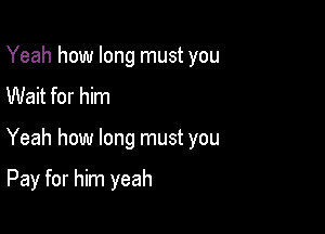 Yeah how long must you
Wait for him

Yeah how long must you

Pay for him yeah