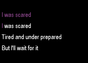 I was scared

I was scared

Tired and under prepared
But I'll wait for it