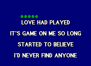 LOVE HAD PLAYED
IT'S GAME ON ME SO LONG
STARTED TO BELIEVE
I'D NEVER FIND ANYONE