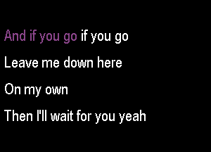 And if you go if you go
Leave me down here

On my own

Then I'll wait for you yeah