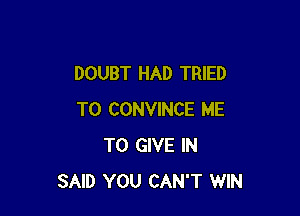 DOUBT HAD TRIED

TO CONVINCE ME
TO GIVE IN
SAID YOU CAN'T WIN