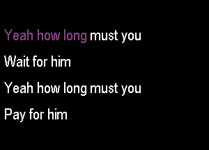 Yeah how long must you
Wait for him

Yeah how long must you

Pay for him