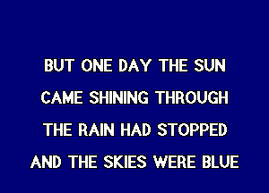 BUT ONE DAY THE SUN
CAME SHINING THROUGH
THE RAIN HAD STOPPED

AND THE SKIES WERE BLUE l