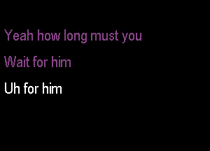 Yeah how long must you

Wait for him
Uh for him