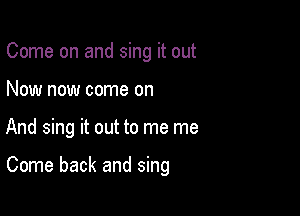 Come on and sing it out
Now now come on

And sing it out to me me

Come back and sing