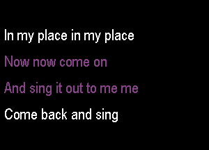 In my place in my place

Now now come on

And sing it out to me me

Come back and sing