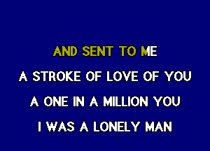 AND SENT TO ME

A STROKE OF LOVE OF YOU
A ONE IN A MILLION YOU
I WAS A LONELY MAN
