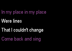 In my place in my place

Were lines
That I couldn't change

Come back and sing