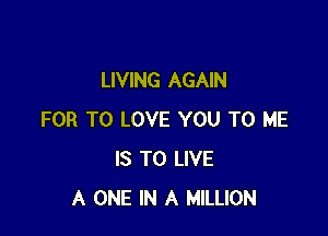 LIVING AGAIN

FOR TO LOVE YOU TO ME
IS TO LIVE
A ONE IN A MILLION