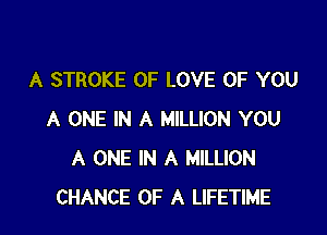 A STROKE OF LOVE OF YOU

A ONE IN A MILLION YOU
A ONE IN A MILLION
CHANCE OF A LIFETIME