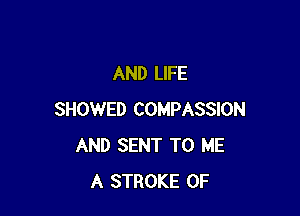 AND LIFE

SHOWED COMPASSION
AND SENT TO ME
A STROKE 0F