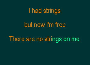 I had strings

but now I'm free

There are no strings on me.