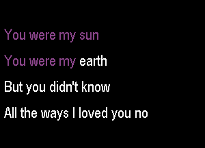 You were my sun
You were my earth

But you didn't know

All the ways I loved you no