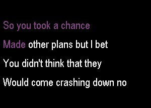 So you took a chance
Made other plans but I bet
You didn't think that they

Would come crashing down no