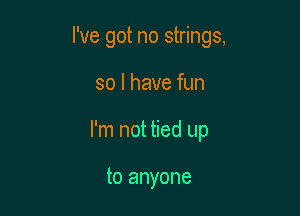 I've got no strings,

so I have fun
I'm not tied up

to anyone