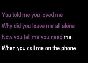 You told me you loved me
Why did you leave me all alone

Now you tell me you need me

When you call me on the phone