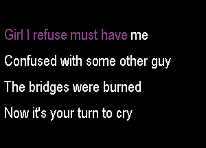 Girl I refuse must have me
Confused with some other guy

The bridges were burned

Now it's your turn to cry