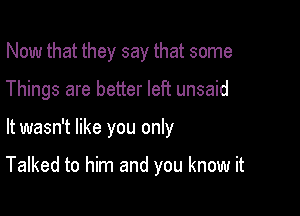 Now that they say that some

Things are better left unsaid

It wasn't like you only

Talked to him and you know it