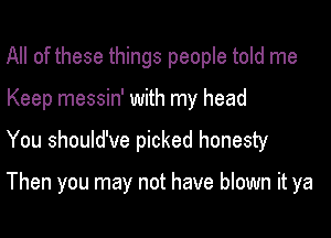 All of these things people told me

Keep messin' with my head

You should've picked honesty

Then you may not have blown it ya