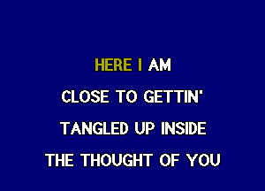 HERE I AM

CLOSE TO GETTIN'
TANGLED UP INSIDE
THE THOUGHT OF YOU