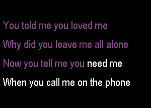 You told me you loved me
Why did you leave me all alone

Now you tell me you need me

When you call me on the phone