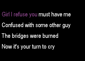 Girl I refuse you must have me
Confused with some other guy

The bridges were burned

Now it's your turn to cry
