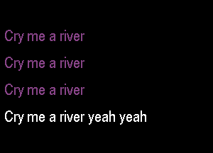 Cry me a river

Cry me a river

Cry me a river

Cry me a river yeah yeah