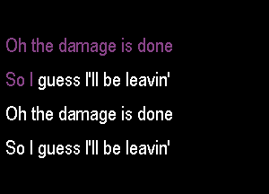 Oh the damage is done
So I guess I'll be leavin'

Oh the damage is done

So I guess I'll be leavin'