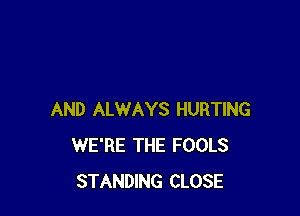 AND ALWAYS HURTING
WE'RE THE FOOLS
STANDING CLOSE