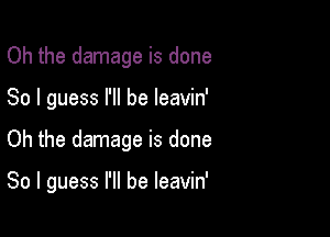 Oh the damage is done
So I guess I'll be leavin'

Oh the damage is done

So I guess I'll be leavin'