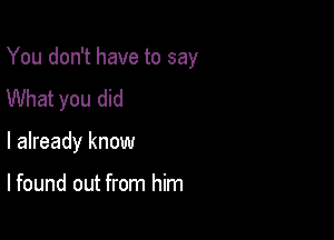 You don't have to say

What you did
I already know

lfound out from him