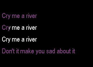 Cry me a river

Cry me a river

Cry me a river

Don't it make you sad about it