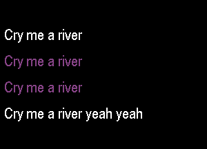 Cry me a river

Cry me a river

Cry me a river

Cry me a river yeah yeah