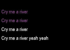 Cry me a river

Cry me a river

Cry me a river

Cry me a river yeah yeah