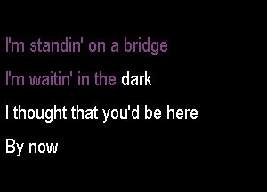 I'm standin' on a bridge

I'm waitin' in the dark

lthought that you'd be here

By now