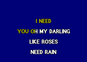 I NEED

YOU OH MY DARLING
LIKE ROSES
NEED RAIN