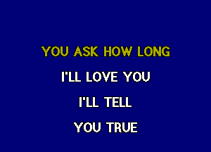 YOU ASK HOW LONG

I'LL LOVE YOU
I'LL TELL
YOU TRUE