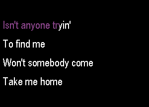 Isn't anyone tryin'

To fund me
Won't somebody come

Take me home