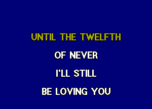 UNTIL THE TWELFTH

0F NEVER
I'LL STILL
BE LOVING YOU