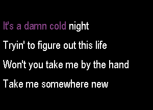 Ifs a damn cold night

Tryin' to figure out this life

Won't you take me by the hand

Take me somewhere new