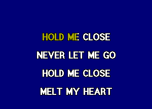 HOLD ME CLOSE

NEVER LET ME GO
HOLD ME CLOSE
MELT MY HEART