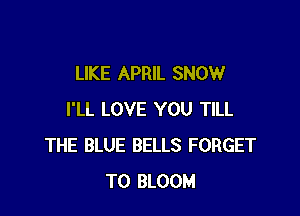 LIKE APRIL SNOW

I'LL LOVE YOU TILL
THE BLUE BELLS FORGET
TO BLOOM