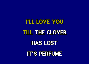 I'LL LOVE YOU

TILL THE CLOVER
HAS LOST
IT'S PERFUME