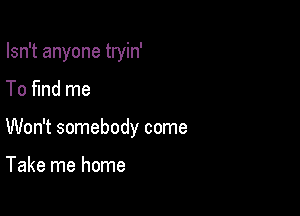 Isn't anyone tryin'

To fund me
Won't somebody come

Take me home