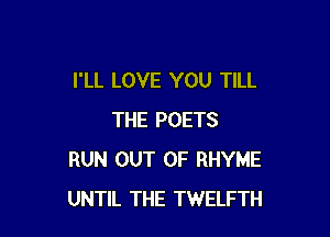 I'LL LOVE YOU TILL

THE POETS
RUN OUT OF RHYME
UNTIL THE TWELFTH