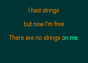 I had strings

but now I'm free

There are no strings on me.