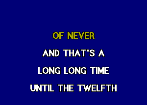 0F NEVER

AND THAT'S A
LONG LONG TIME
UNTIL THE TWELFTH